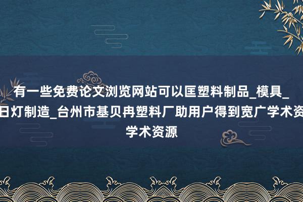 有一些免费论文浏览网站可以匡塑料制品_模具_节日灯制造_台州市基贝冉塑料厂助用户得到宽广学术资源