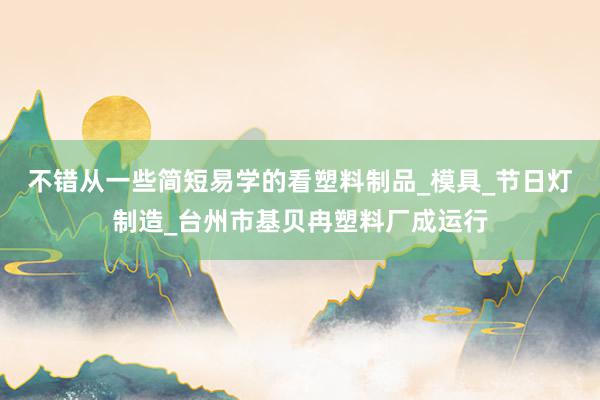 不错从一些简短易学的看塑料制品_模具_节日灯制造_台州市基贝冉塑料厂成运行