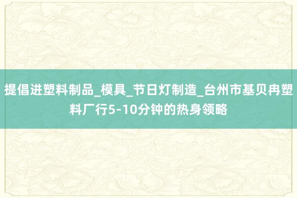 提倡进塑料制品_模具_节日灯制造_台州市基贝冉塑料厂行5-10分钟的热身领略