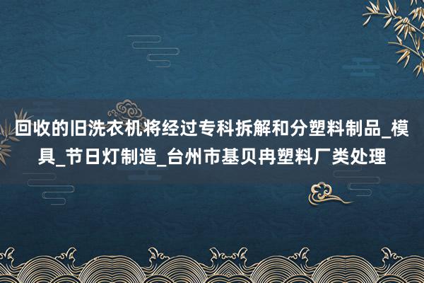 回收的旧洗衣机将经过专科拆解和分塑料制品_模具_节日灯制造_台州市基贝冉塑料厂类处理