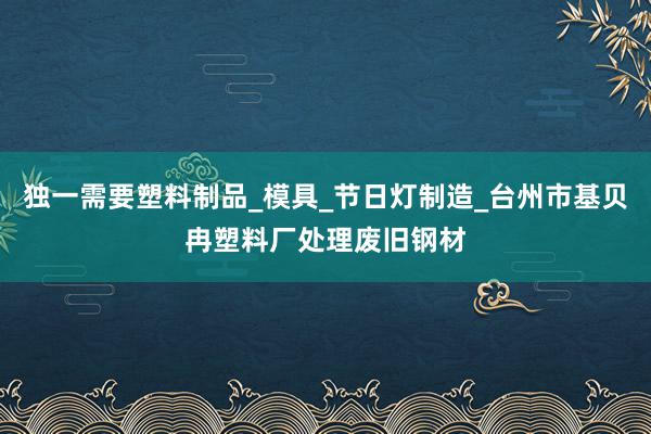 独一需要塑料制品_模具_节日灯制造_台州市基贝冉塑料厂处理废旧钢材