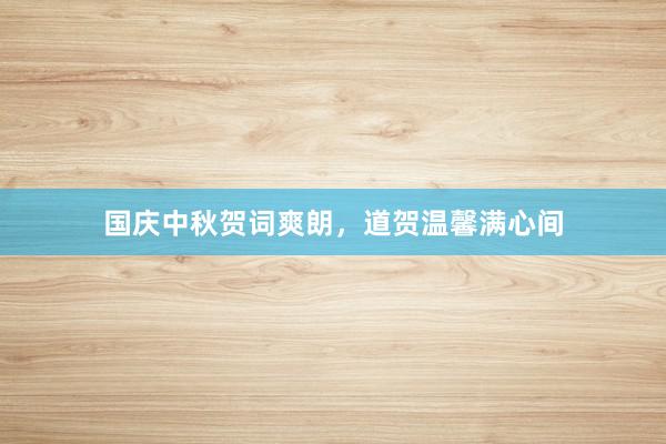 国庆中秋贺词爽朗,道贺温馨满心间